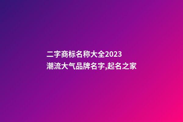 二字商标名称大全2023 潮流大气品牌名字,起名之家-第1张-商标起名-玄机派